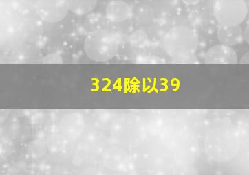 324除以39