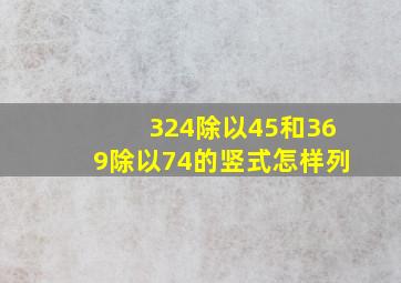 324除以45和369除以74的竖式怎样列