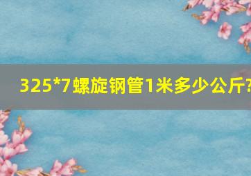 325*7螺旋钢管1米多少公斤?