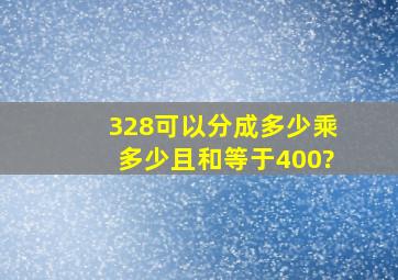 328可以分成多少乘多少,且和等于400?