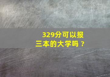 329分可以报三本的大学吗 ?