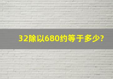 32除以680约等于多少?