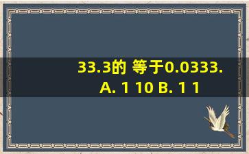 33.3的( )等于0.0333. A. 1 10 B. 1 100 C. 1 1000