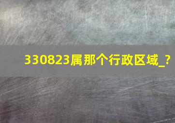 330823属那个行政区域_?