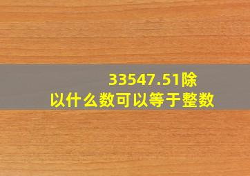 33547.51除以什么数可以等于整数