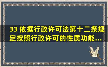 33、 依据《行政许可法》第十二条规定,按照行政许可的性质、功能、...