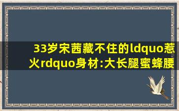 33岁宋茜藏不住的“惹火”身材:大长腿、蜜蜂腰,这比例真的羡慕嫉妒了...