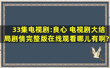 33集电视剧:良心 电视剧大结局剧情完整版在线观看哪儿有啊?