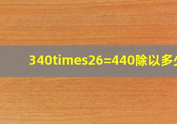 340×26=440除以多少?