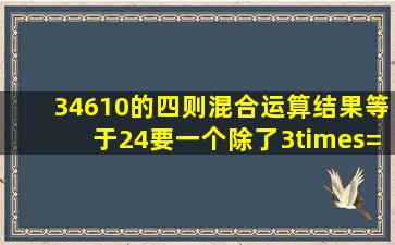 34610的四则混合运算结果等于24要一个除了3×=3×8=24