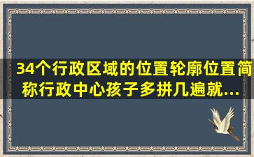 34个行政区域的位置轮廓、位置、简称、行政中心,孩子多拼几遍就...