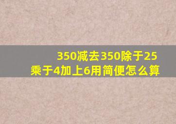 350减去350除于25乘于4加上6用简便怎么算