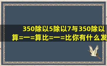 350除以5除以7与350除以算=一=算比=一=比你有什么发现(