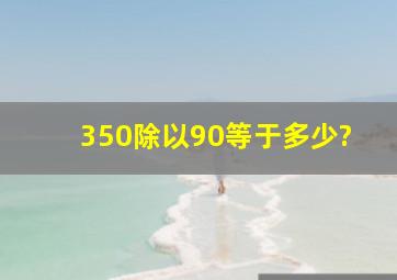 350除以90等于多少?