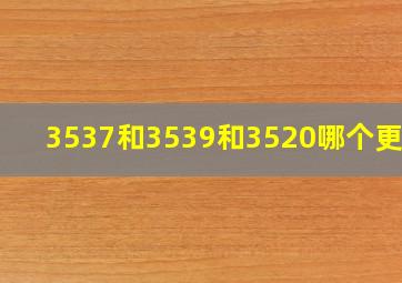 3537和3539和3520哪个更好?