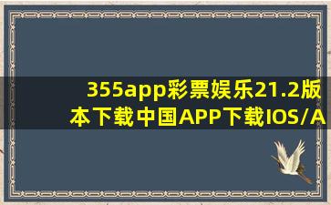 355app彩票娱乐21.2版本下载(中国)APP下载IOS/Android通用版/手机...