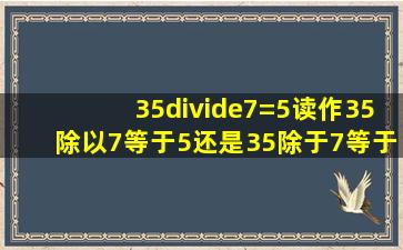 35÷7=5读作35除以7等于5,还是35除于7等于5。