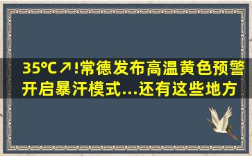 35℃↗!常德发布高温黄色预警,开启暴汗模式...还有这些地方要停电...