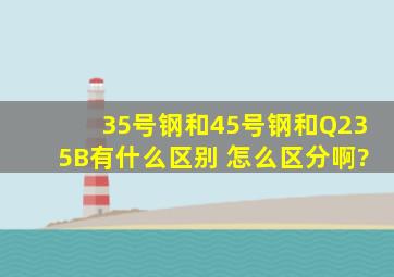 35号钢和45号钢和Q235B有什么区别 怎么区分啊?