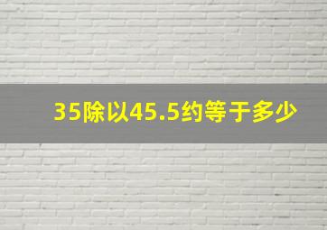 35除以45.5约等于多少