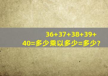 36+37+38+39+40=多少,乘以多少=多少?