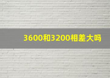 3600和3200相差大吗(