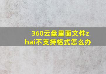 360云盘里面文件zhai不支持格式怎么办