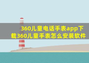 360儿童电话手表app下载,360儿童手表怎么安装软件