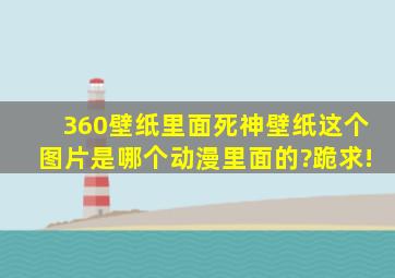 360壁纸里面死神壁纸这个图片是哪个动漫里面的?跪求!