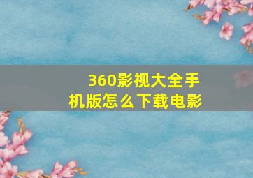 360影视大全手机版怎么下载电影