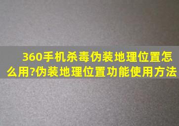 360手机杀毒伪装地理位置怎么用?伪装地理位置功能使用方法