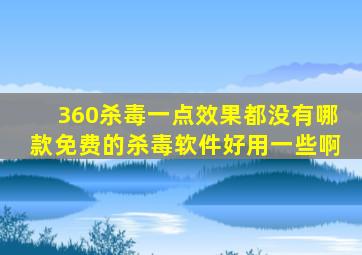 360杀毒一点效果都没有哪款免费的杀毒软件好用一些啊(