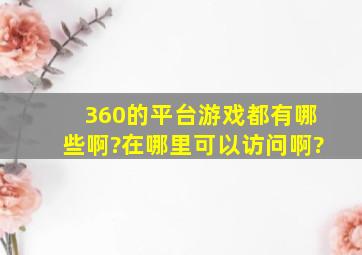 360的平台游戏都有哪些啊?在哪里可以访问啊?