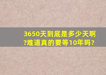 3650天到底是多少天啊?难道真的要等10年吗?