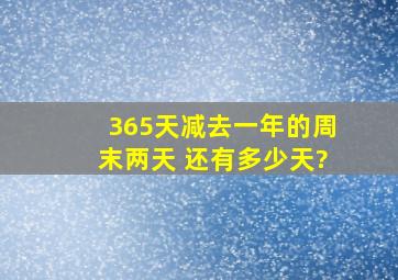 365天,减去一年的周末两天。 还有多少天?