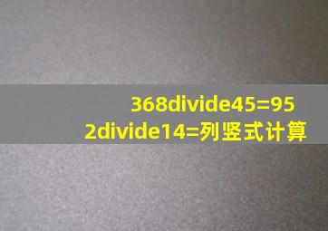 368÷45=952÷14=列竖式计算