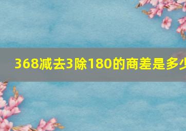 368减去3除180的商,差是多少