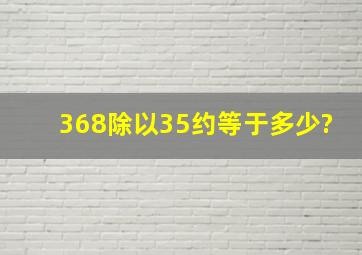 368除以35约等于多少?