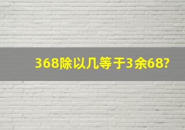 368除以几等于3余68?