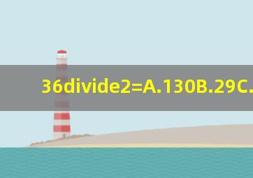 36÷2=A.130B.29C.13D.18