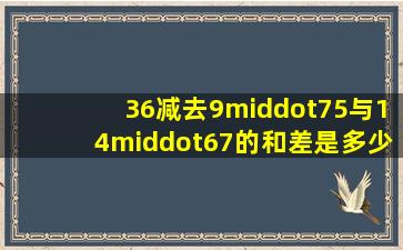 36减去9·75与14·67的和,差是多少