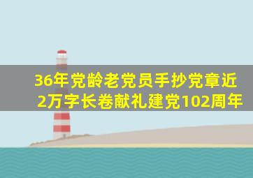 36年党龄老党员手抄党章,近2万字长卷献礼建党102周年