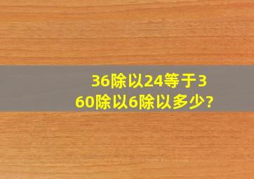 36除以24等于360除以6除以多少?