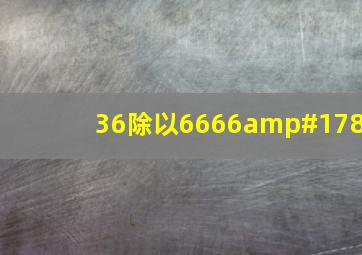 36除以6666²