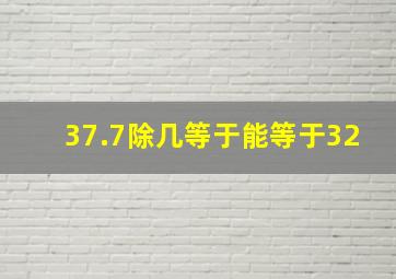 37.7除几等于能等于32