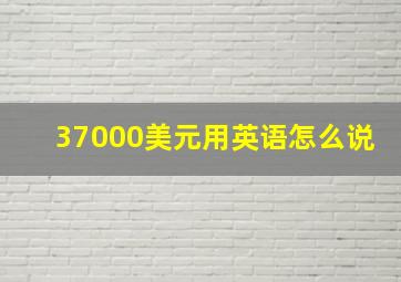 37000美元用英语怎么说