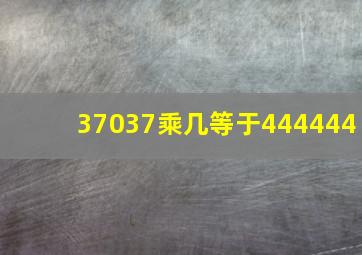 37037乘几等于444444