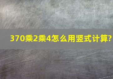 370乘2乘4怎么用竖式计算?