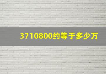 3710800约等于多少万