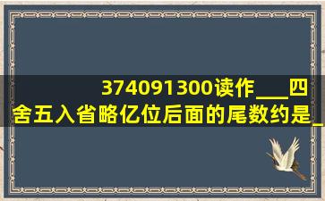 374091300读作___,四舍五入省略亿位后面的尾数约是___亿.